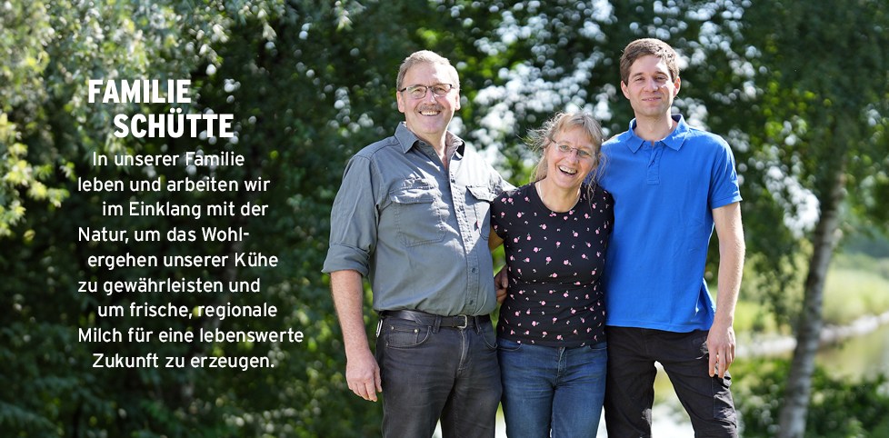 Familie Schütte. In unserer Familie leben und arbeiten wir im Einklang mit der Natur, um das Wohlergehen unserer Kühe
                  zu gewährleisten und um frische regionale Milch für eine lebenswerte Zukunft zu erzeugen.