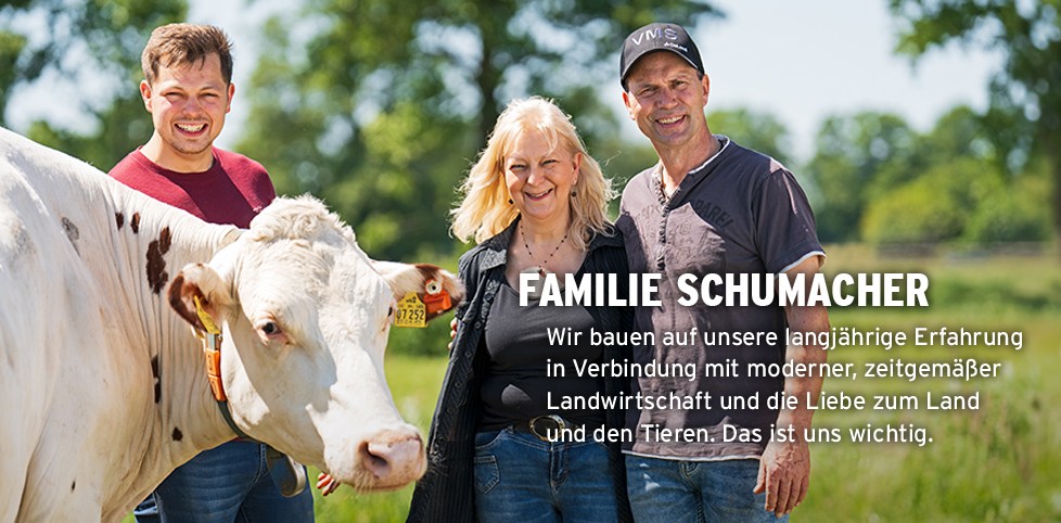 Familie Schumacher. Wir bauen auf unsere langjährige Erfahrung in Verbindung mit moderner, zeitgemäßer Landwirtschaft und die Liebe zum Land und den Tieren. Das ist uns wichitg.